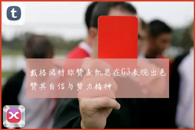 戴格诺特称赞麦凯恩在G3表现出色赞其自信与努力精神