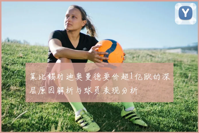 莱比锡对迪奥曼德要价超1亿欧的深层原因解析与球员表现分析