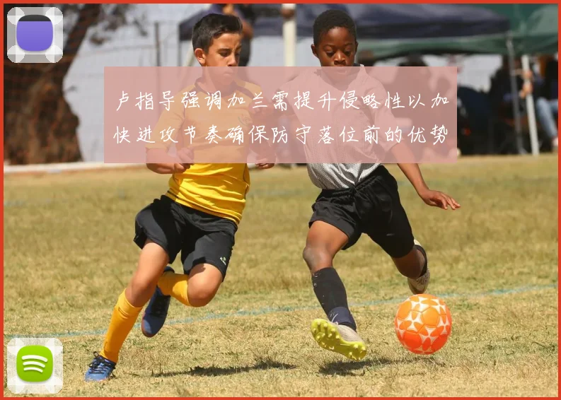 卢指导强调加兰需提升侵略性以加快进攻节奏确保防守落位前的优势