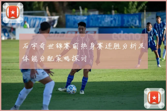石宇奇世锦赛前热身赛连胜分析及体能分配策略探讨