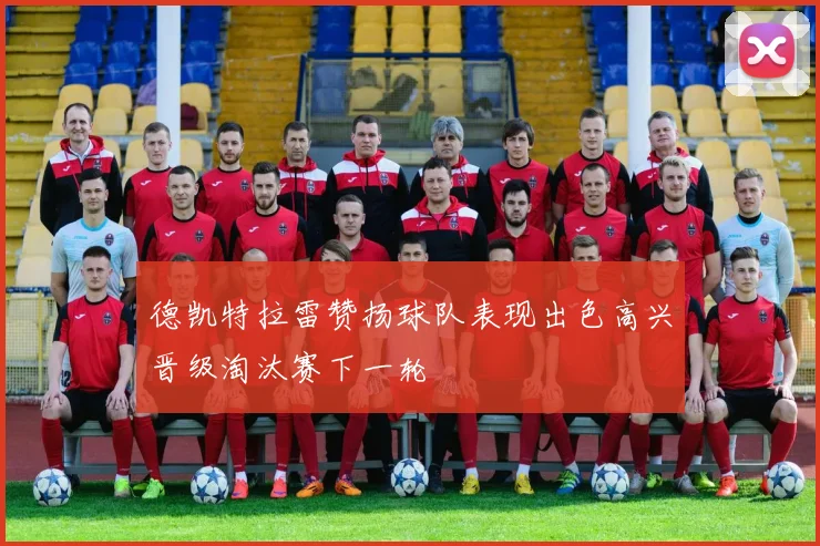 德凯特拉雷赞扬球队表现出色高兴晋级淘汰赛下一轮