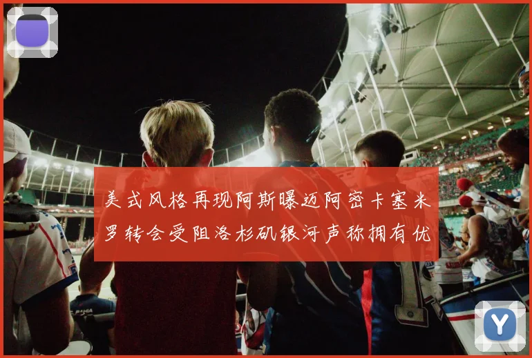 美式风格再现阿斯曝迈阿密卡塞米罗转会受阻洛杉矶银河声称拥有优先签约权