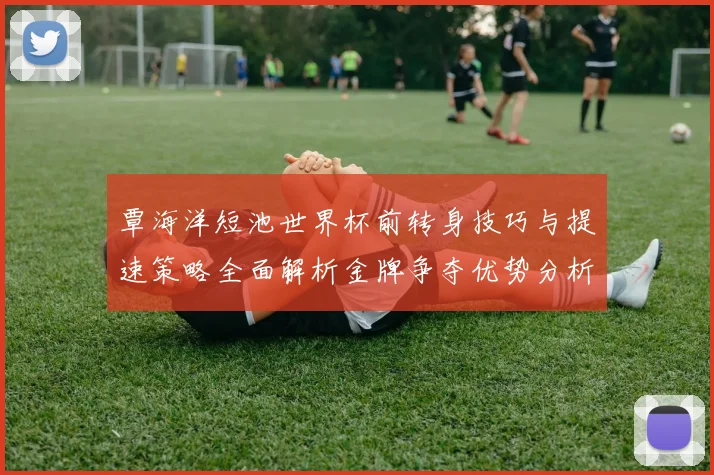 覃海洋短池世界杯前转身技巧与提速策略全面解析金牌争夺优势分析