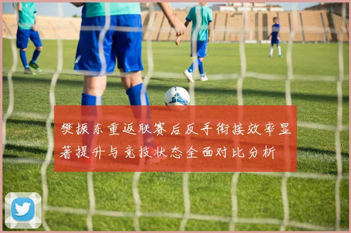 樊振东重返联赛后反手衔接效率显著提升与竞技状态全面对比分析