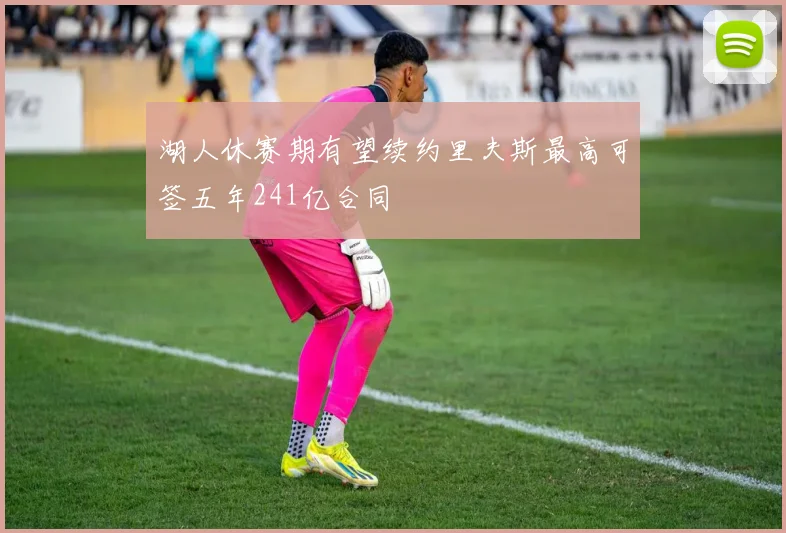 湖人休赛期有望续约里夫斯最高可签五年241亿合同