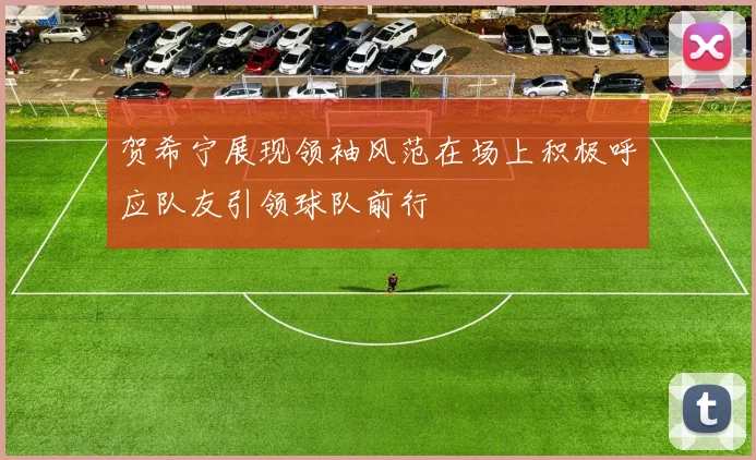 贺希宁展现领袖风范在场上积极呼应队友引领球队前行