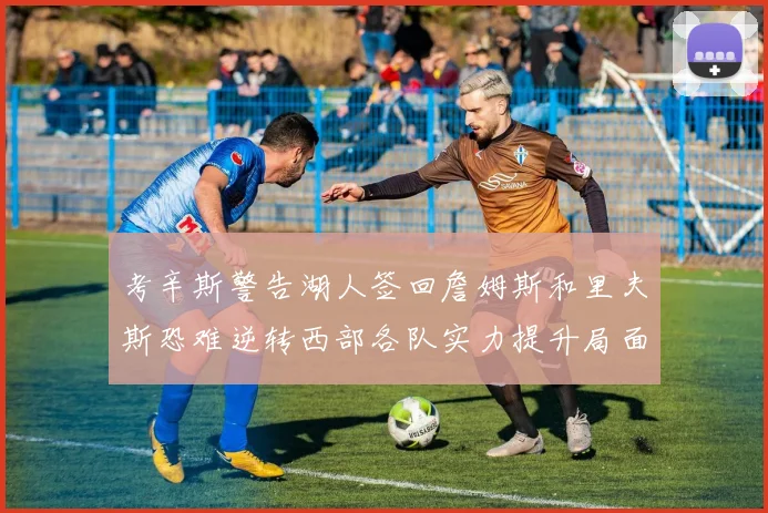 考辛斯警告湖人签回詹姆斯和里夫斯恐难逆转西部各队实力提升局面