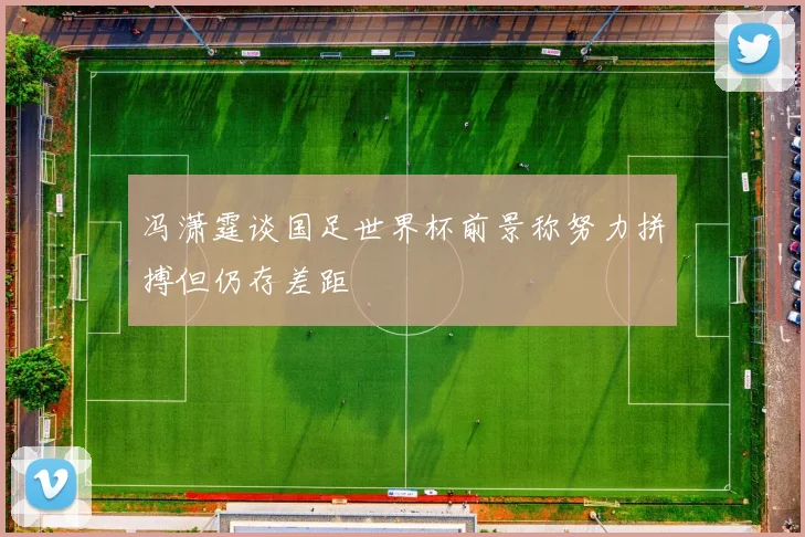 冯潇霆谈国足世界杯前景称努力拼搏但仍存差距