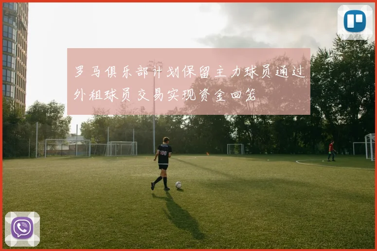 罗马俱乐部计划保留主力球员通过外租球员交易实现资金回笼