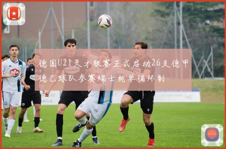 德国U21天才联赛正式启动26支德甲德乙球队参赛瑞士轮单循环制