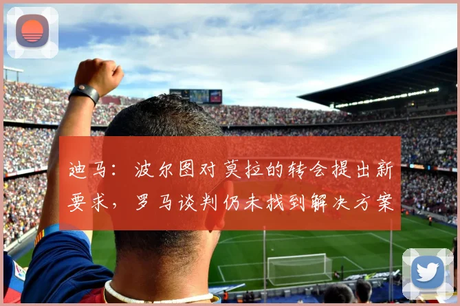 迪马：波尔图对莫拉的转会提出新要求，罗马谈判仍未找到解决方案