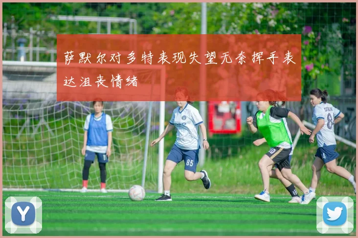 萨默尔对多特表现失望无奈挥手表达沮丧情绪