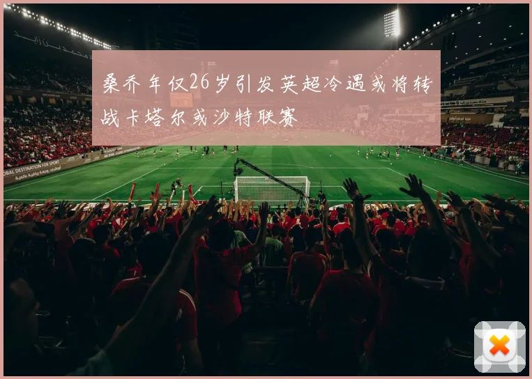 桑乔年仅26岁引发英超冷遇或将转战卡塔尔或沙特联赛