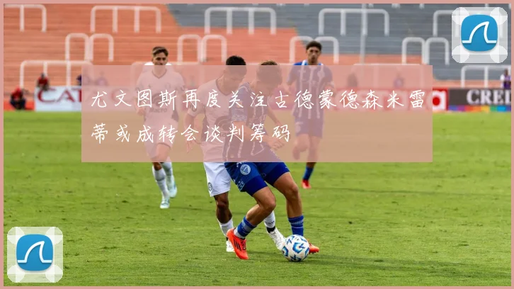 尤文图斯再度关注古德蒙德森米雷蒂或成转会谈判筹码