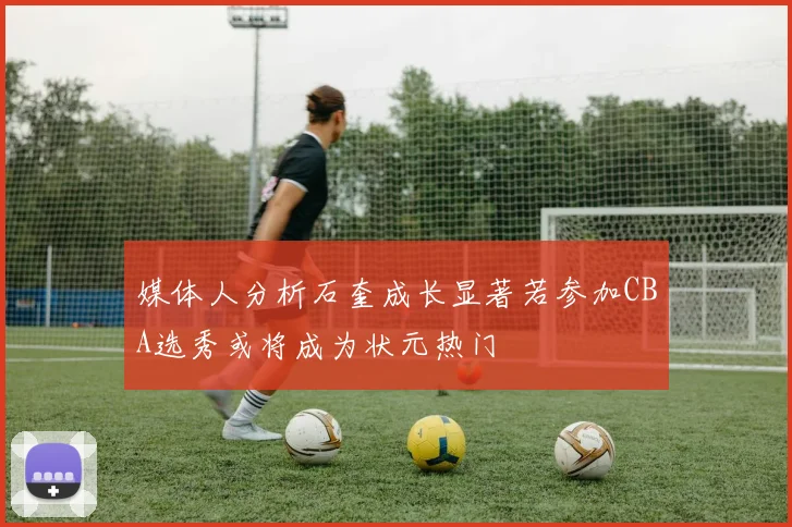 媒体人分析石奎成长显著若参加CBA选秀或将成为状元热门