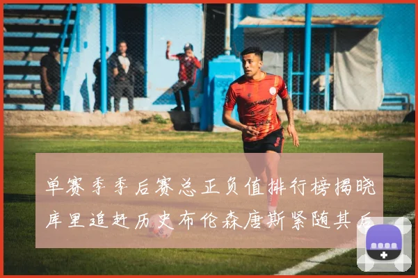 单赛季季后赛总正负值排行榜揭晓库里追赶历史布伦森唐斯紧随其后