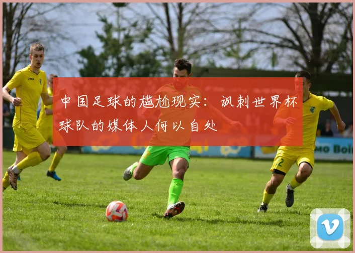 中国足球的尴尬现实：讽刺世界杯球队的媒体人何以自处