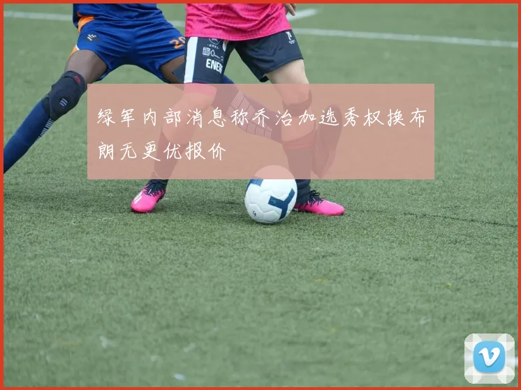 绿军内部消息称乔治加选秀权换布朗无更优报价