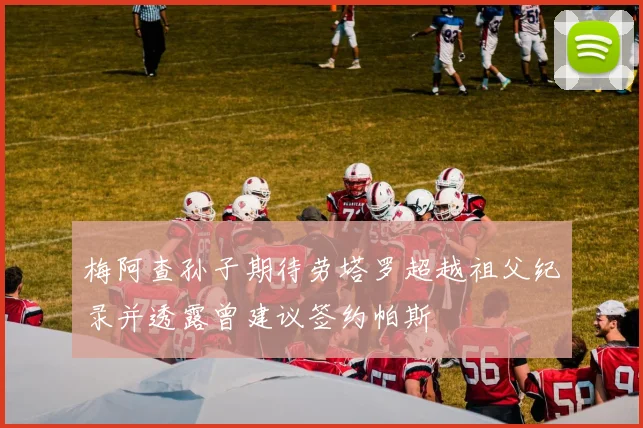 梅阿查孙子期待劳塔罗超越祖父纪录并透露曾建议签约帕斯