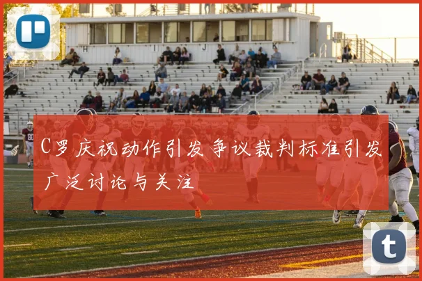 C罗庆祝动作引发争议裁判标准引发广泛讨论与关注