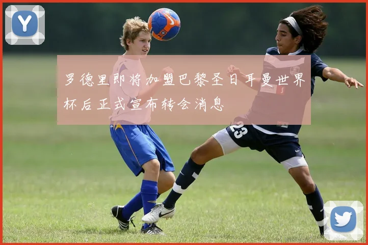 罗德里即将加盟巴黎圣日耳曼世界杯后正式宣布转会消息