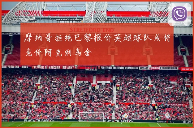 摩纳哥拒绝巴黎报价英超球队或将竞价阿克利乌舍