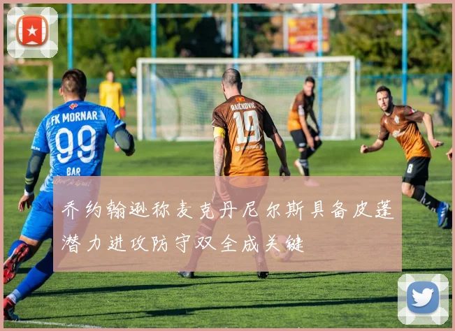 乔约翰逊称麦克丹尼尔斯具备皮蓬潜力进攻防守双全成关键